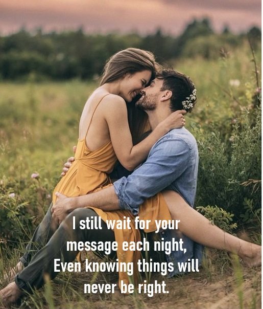 
I still wait for your message each night,
Even knowing things will never be right.